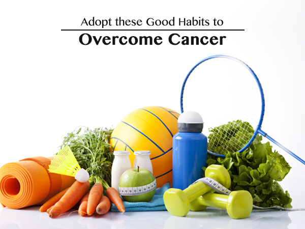 Adopt these Good Habits to Overcome Cancer
