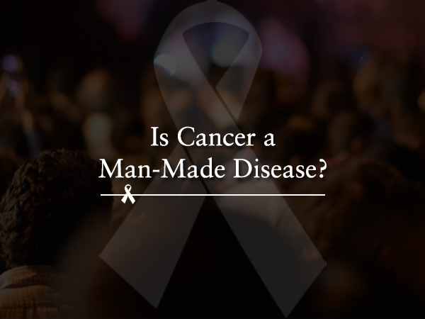 Is Cancer a Man-Made Disease?