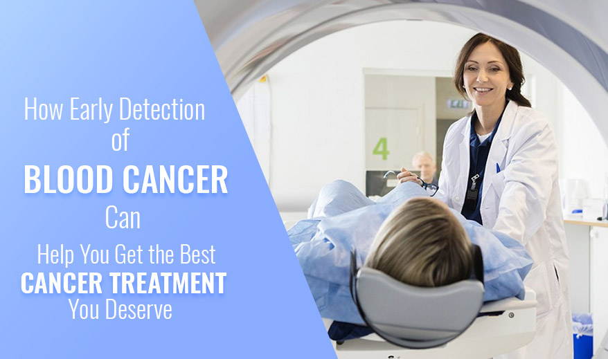 how early detection of Blood Cancer can help you get the best cancer treatment you deserve